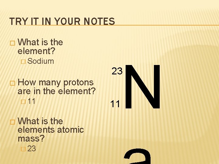 TRY IT IN YOUR NOTES � What is the element? � Sodium N 23