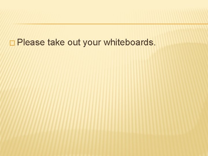 � Please take out your whiteboards. 