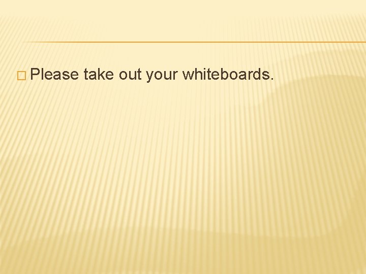 � Please take out your whiteboards. 