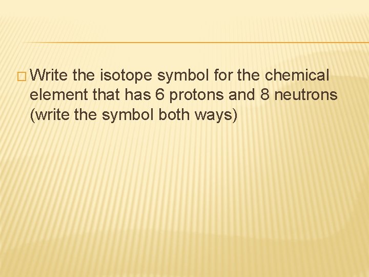 � Write the isotope symbol for the chemical element that has 6 protons and