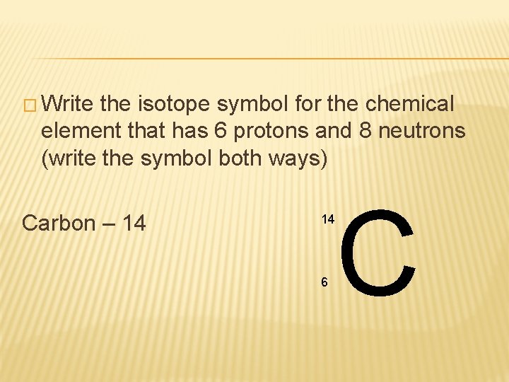 � Write the isotope symbol for the chemical element that has 6 protons and