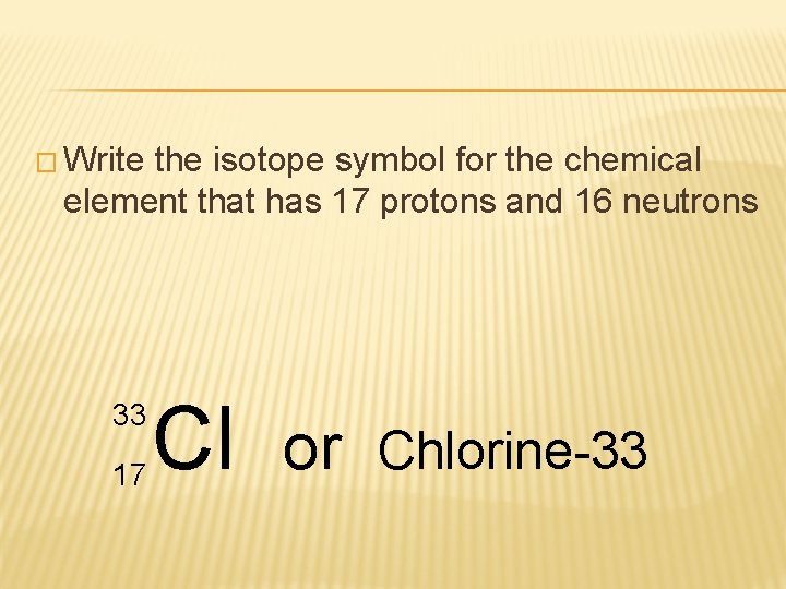 � Write the isotope symbol for the chemical element that has 17 protons and