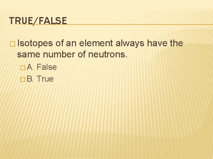 TRUE/FALSE � Isotopes of an element always have the same number of neutrons. �