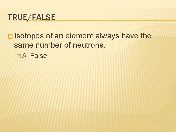 TRUE/FALSE � Isotopes of an element always have the same number of neutrons. �