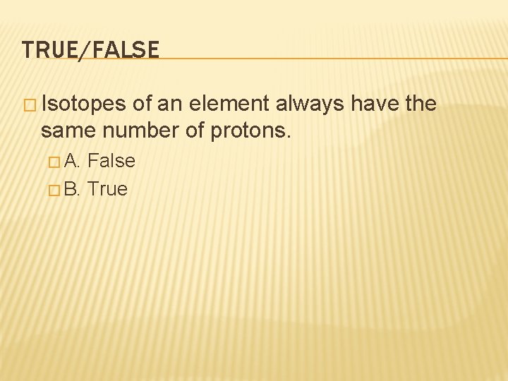 TRUE/FALSE � Isotopes of an element always have the same number of protons. �