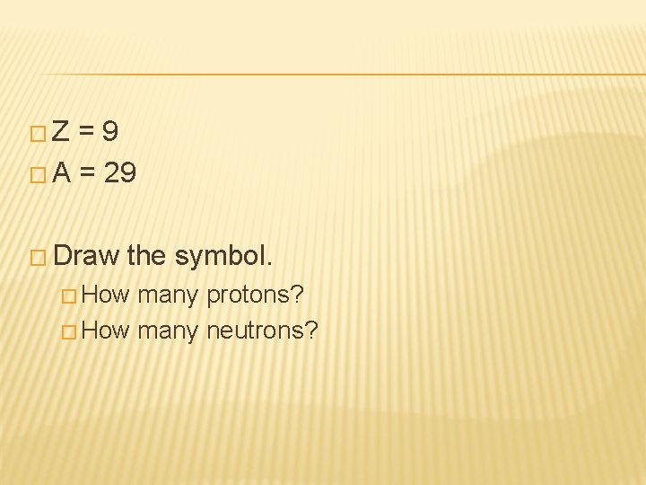 �Z =9 � A = 29 � Draw the symbol. � How many protons?