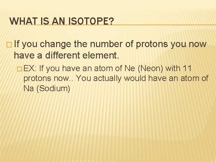 WHAT IS AN ISOTOPE? � If you change the number of protons you now