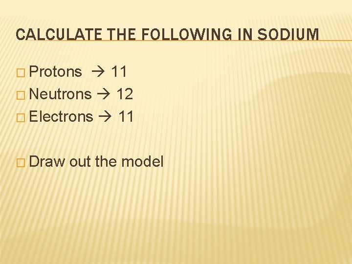 CALCULATE THE FOLLOWING IN SODIUM � Protons 11 � Neutrons 12 � Electrons 11