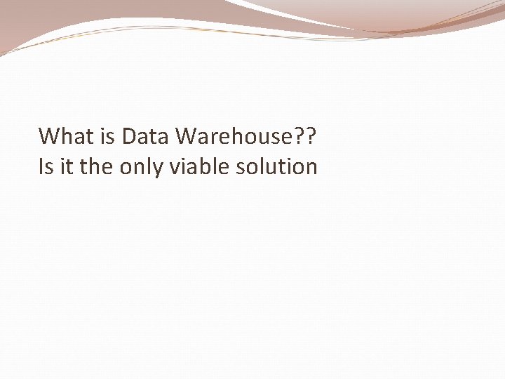 What is Data Warehouse? ? Is it the only viable solution 
