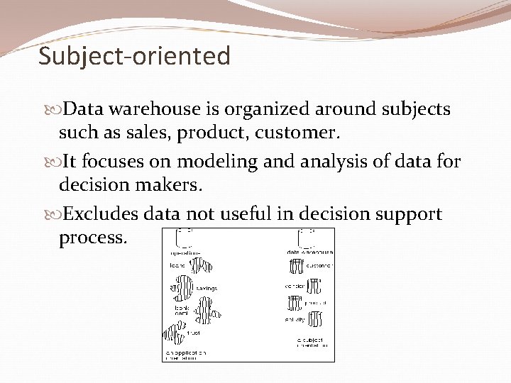 Subject-oriented Data warehouse is organized around subjects such as sales, product, customer. It focuses