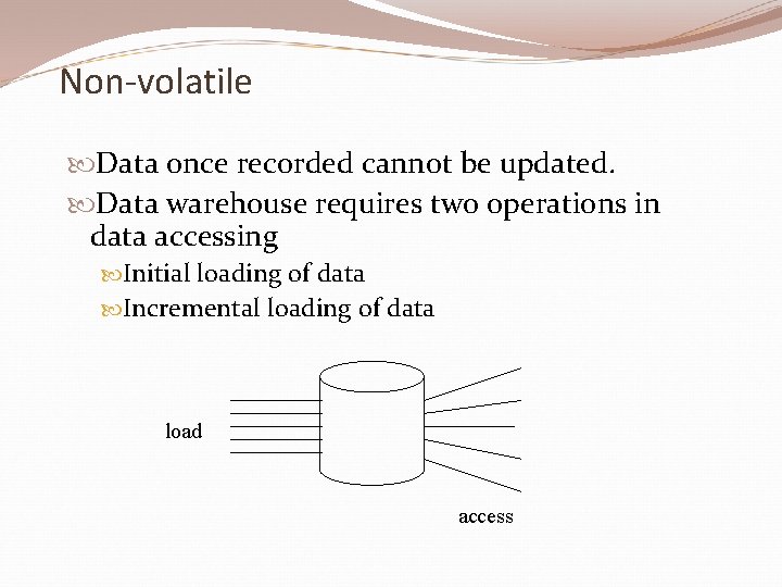 Non-volatile Data once recorded cannot be updated. Data warehouse requires two operations in data