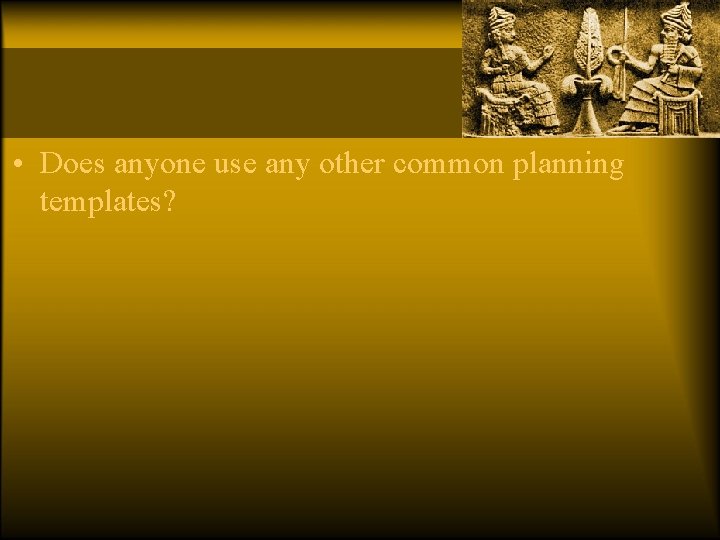  • Does anyone use any other common planning templates? 