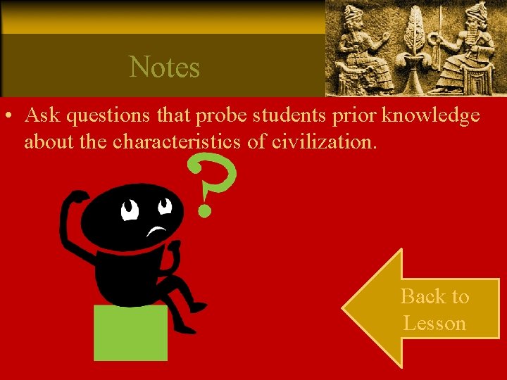 Notes • Ask questions that probe students prior knowledge about the characteristics of civilization.