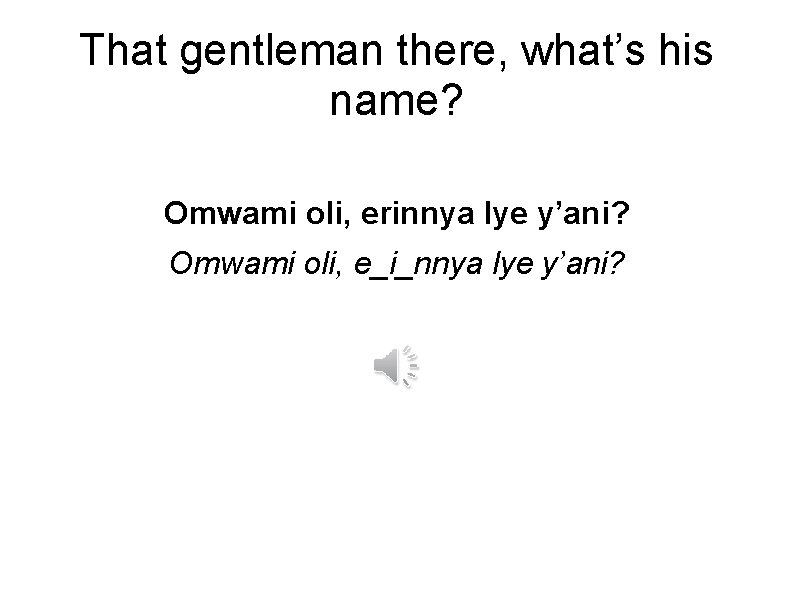 That gentleman there, what’s his name? Omwami oli, erinnya lye y’ani? Omwami oli, e_i_nnya