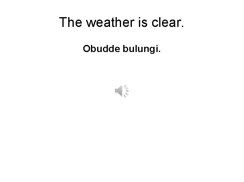 The weather is clear. Obudde bulungi. 
