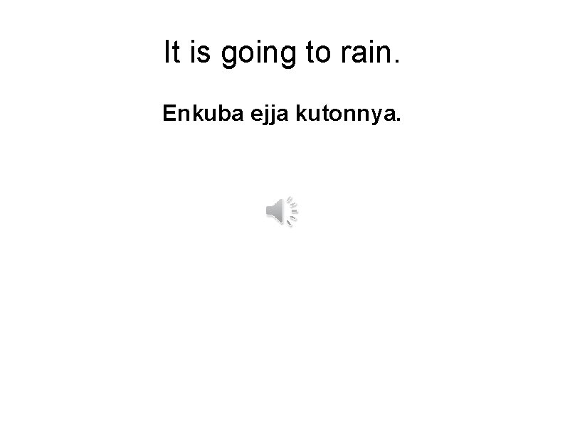 It is going to rain. Enkuba ejja kutonnya. 