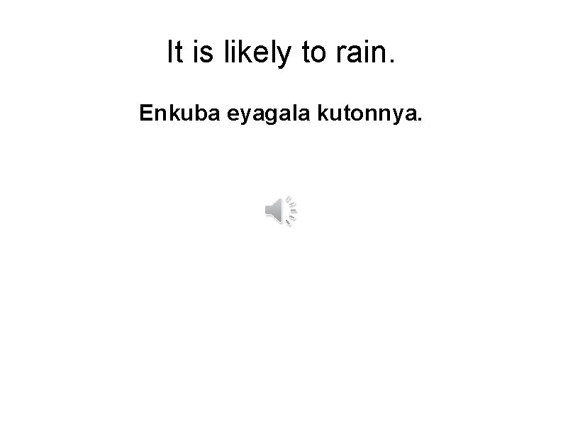 It is likely to rain. Enkuba eyagala kutonnya. 