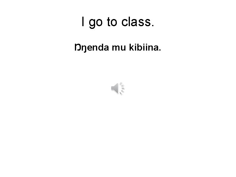 I go to class. Ŋŋenda mu kibiina. 