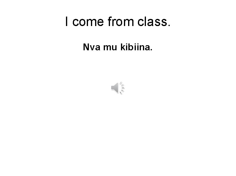 I come from class. Nva mu kibiina. 