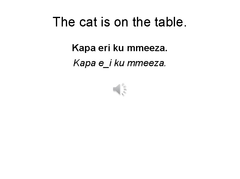 The cat is on the table. Kapa eri ku mmeeza. Kapa e_i ku mmeeza.