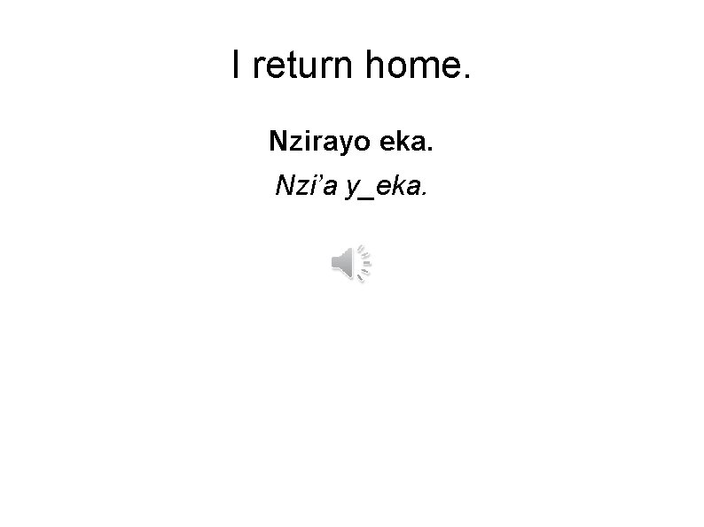 I return home. Nzirayo eka. Nzi’a y_eka. 