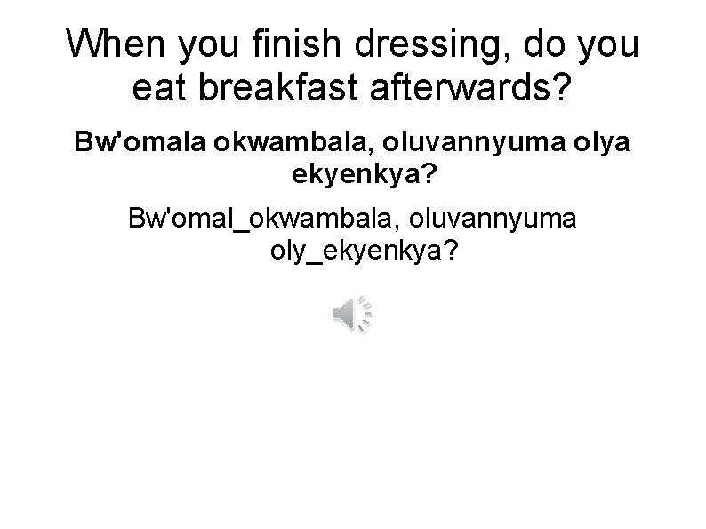 When you finish dressing, do you eat breakfast afterwards? Bw'omala okwambala, oluvannyuma olya ekyenkya?