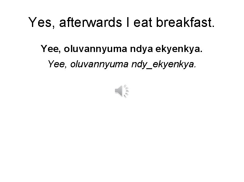 Yes, afterwards I eat breakfast. Yee, oluvannyuma ndya ekyenkya. Yee, oluvannyuma ndy_ekyenkya. 