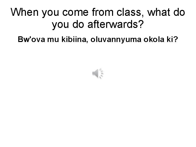 When you come from class, what do you do afterwards? Bw'ova mu kibiina, oluvannyuma