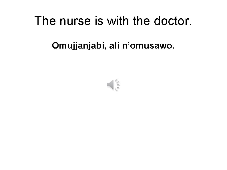 The nurse is with the doctor. Omujjanjabi, ali n’omusawo. 