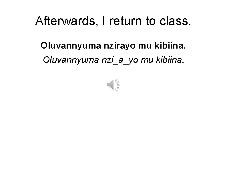 Afterwards, I return to class. Oluvannyuma nzirayo mu kibiina. Oluvannyuma nzi_a_yo mu kibiina. 