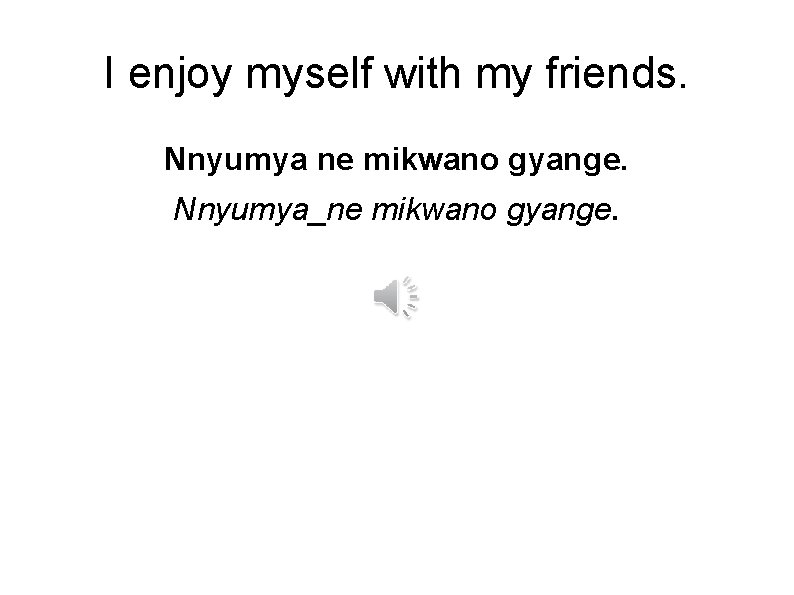 I enjoy myself with my friends. Nnyumya ne mikwano gyange. Nnyumya_ne mikwano gyange. 