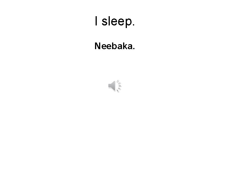 I sleep. Neebaka. 