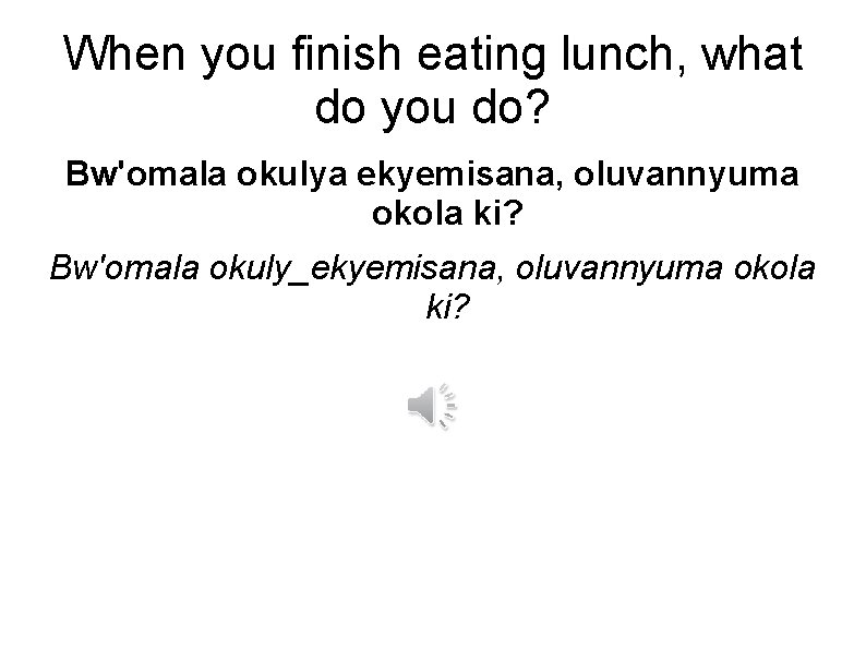 When you finish eating lunch, what do you do? Bw'omala okulya ekyemisana, oluvannyuma okola