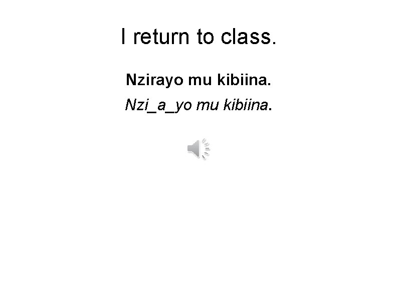 I return to class. Nzirayo mu kibiina. Nzi_a_yo mu kibiina. 