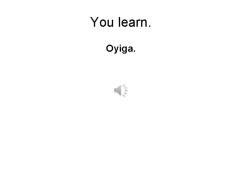 You learn. Oyiga. 