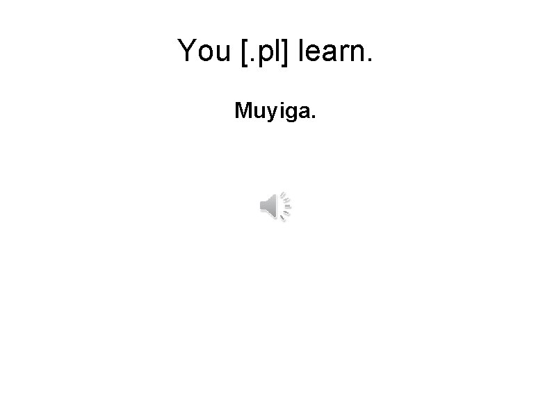 You [. pl] learn. Muyiga. 