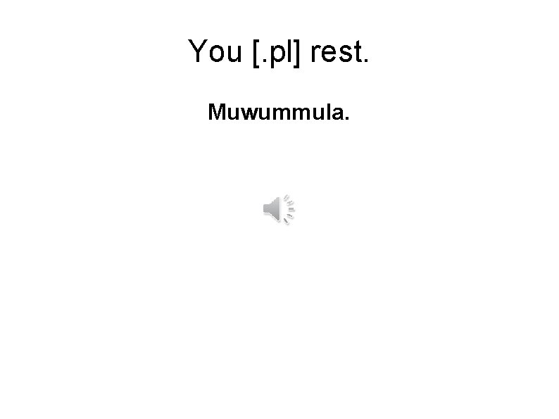 You [. pl] rest. Muwummula. 