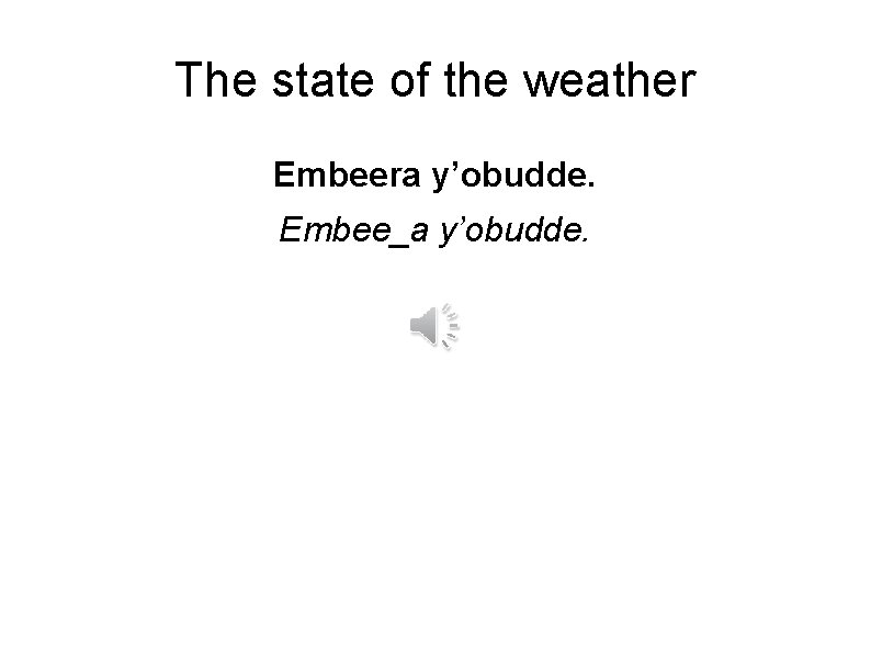 The state of the weather Embeera y’obudde. Embee_a y’obudde. 