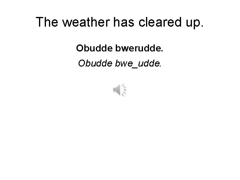 The weather has cleared up. Obudde bwerudde. Obudde bwe_udde. 