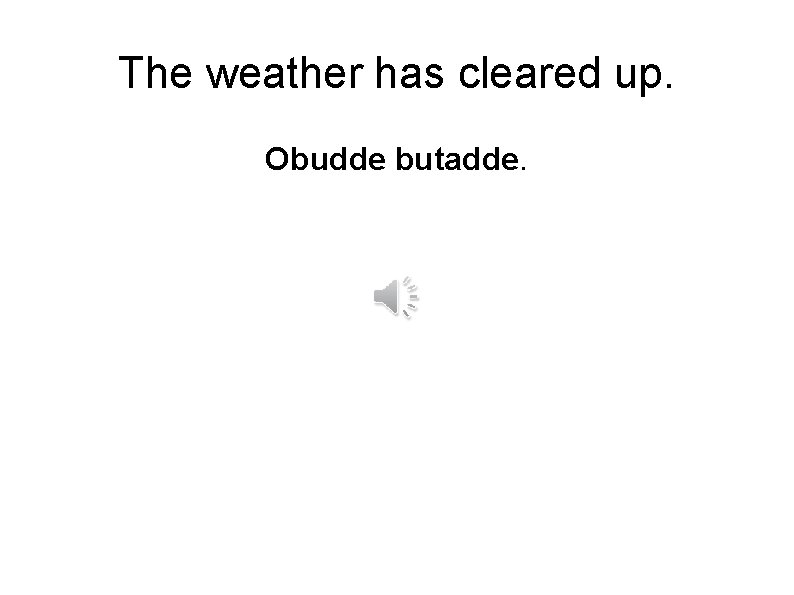 The weather has cleared up. Obudde butadde. 