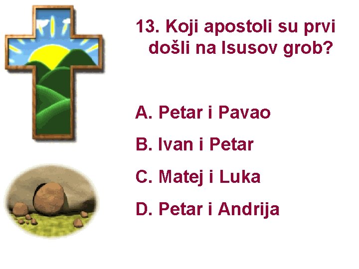 13. Koji apostoli su prvi došli na Isusov grob? A. Petar i Pavao B.