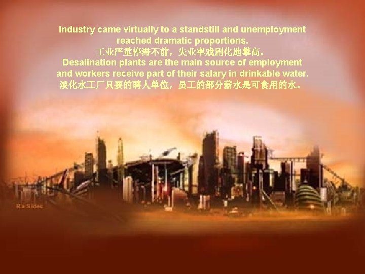 Industry came virtually to a standstill and unemployment reached dramatic proportions. 业严重停滞不前，失业率戏剧化地攀高。 Desalination plants