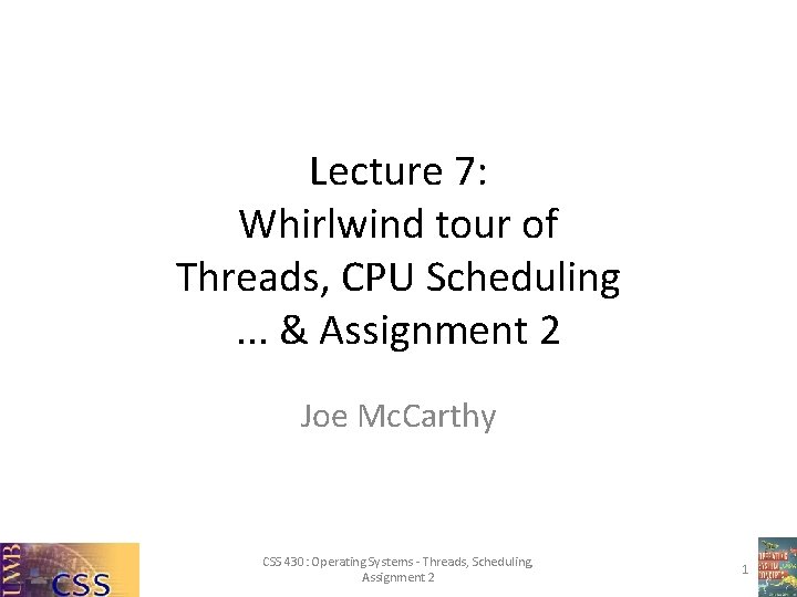 Lecture 7: Whirlwind tour of Threads, CPU Scheduling. . . & Assignment 2 Joe