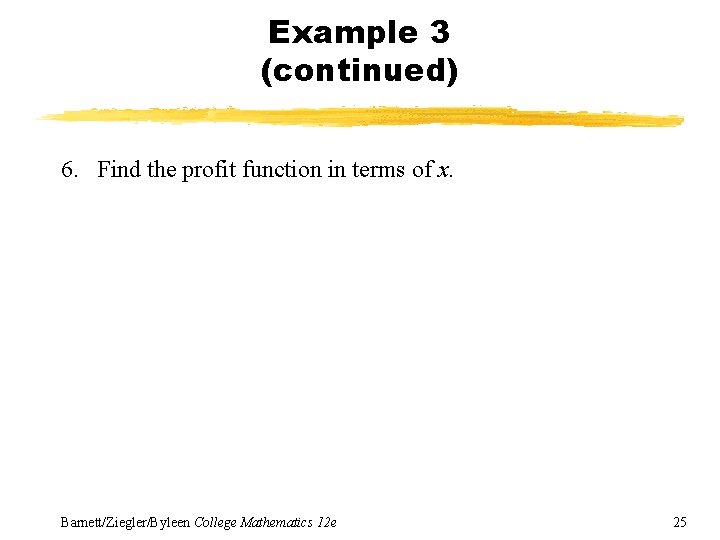 Example 3 (continued) 6. Find the profit function in terms of x. Barnett/Ziegler/Byleen College Example 3 (continued) 6. Find the profit function in terms of x. Barnett/Ziegler/Byleen College