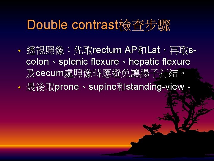 Double contrast檢查步驟 • • 透視照像：先取rectum AP和Lat，再取scolon、splenic flexure、hepatic flexure 及cecum處照像時應避免讓腸子打結。 最後取prone、supine和standing-view。 