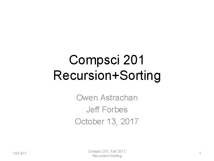 Compsci 201 Recursion+Sorting Owen Astrachan Jeff Forbes October 13, 2017 10/13/17 Compsci 201, Fall