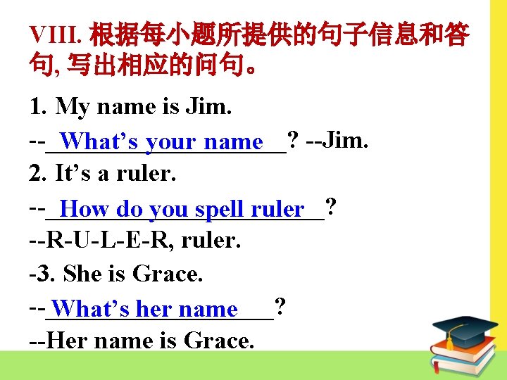 VIII. 根据每小题所提供的句子信息和答 句, 写出相应的问句。 1. My name is Jim. --__________? --Jim. What’s your name