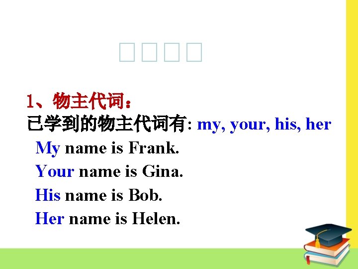 1、物主代词： 已学到的物主代词有: my, your, his, her My name is Frank. Your name is Gina.