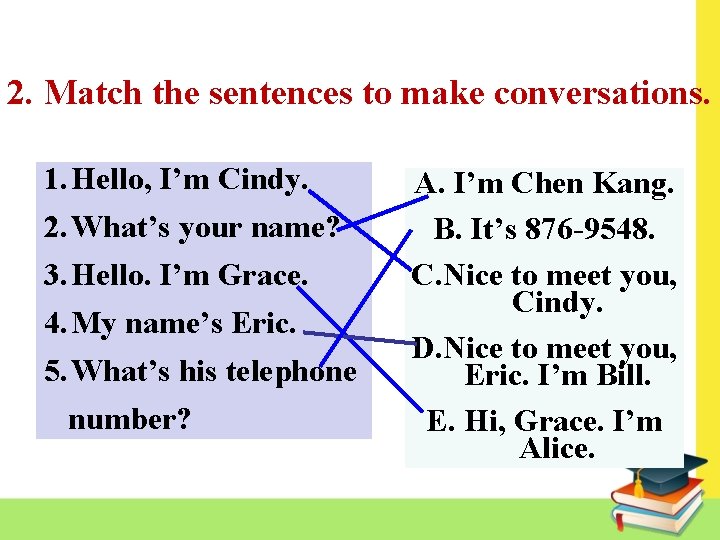 2. Match the sentences to make conversations. 1. Hello, I’m Cindy. 2. What’s your