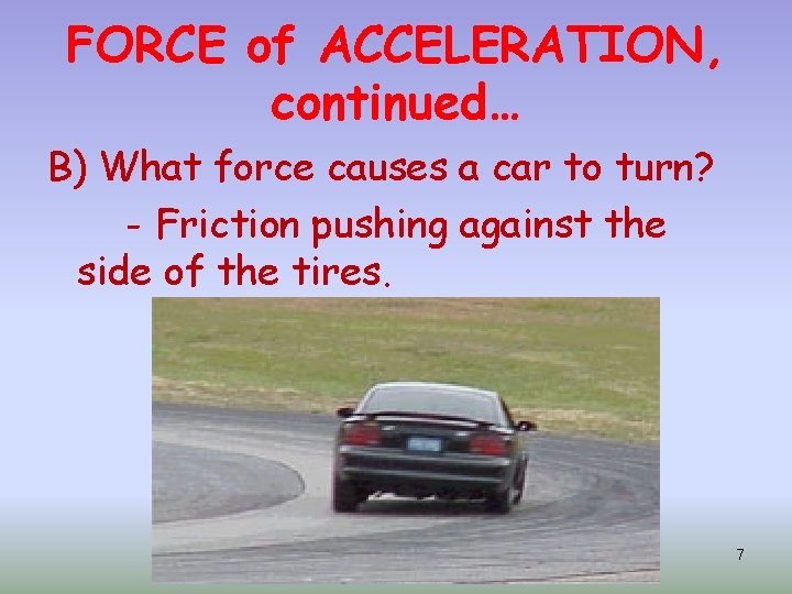 FORCE of ACCELERATION, continued… B) What force causes a car to turn? - Friction